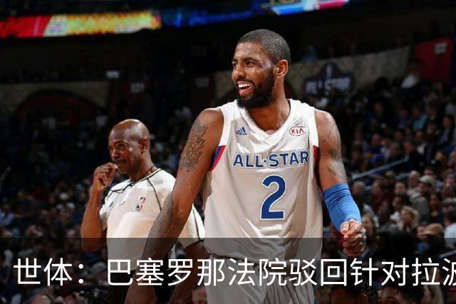 世体：巴塞罗那法院驳回针对拉波尔塔欺诈指控，另两起案件仍在查
