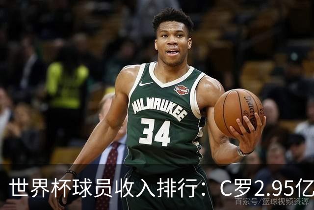 世界杯球员收入排行：C罗2.95亿美元领跑，梅西1.4亿，姆巴佩1亿