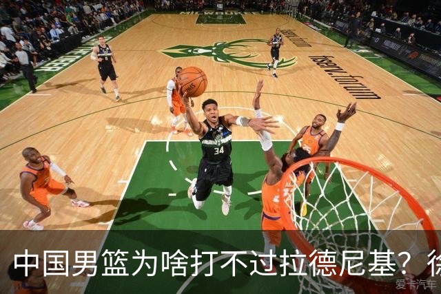 中国男篮为啥打不过拉德尼基？徐昕忍不住说出心里话，说的真实在