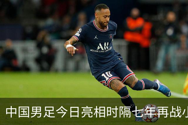 中国男足今日亮相时隔七年再战小组前二奋力晋级四强直奔冠军宝座