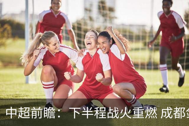 中超前瞻：下半程战火重燃 成都剑指三分申花求反弹