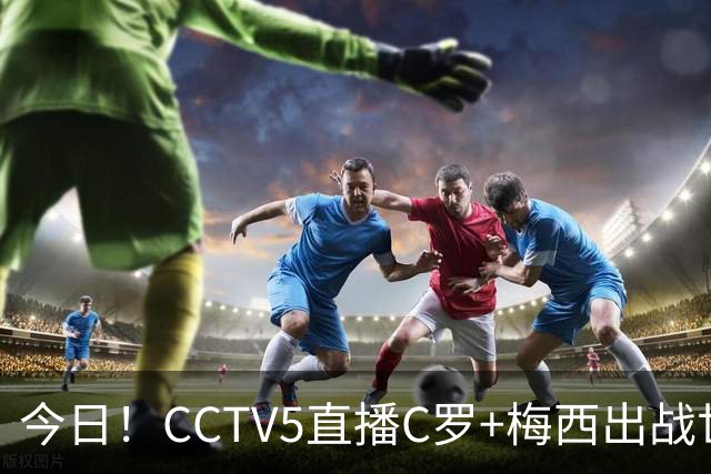 今日！CCTV5直播C罗+梅西出战世界杯，5+转中国男篮，网络转大连可为+英博B队出战中乙