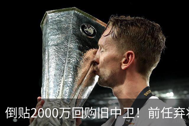 倒贴2000万回购旧中卫！前任弃将身价暴涨，利物浦被动补强引争议