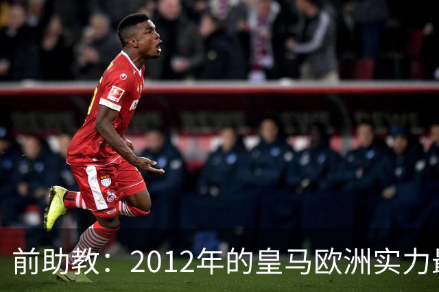 前助教：2012年的皇马欧洲实力最强，那年我们曾有机会拿欧冠