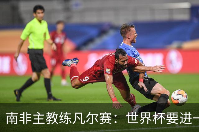 南非主教练凡尔赛：世界杯要进一步，还得保护好队里的“莫福肯”