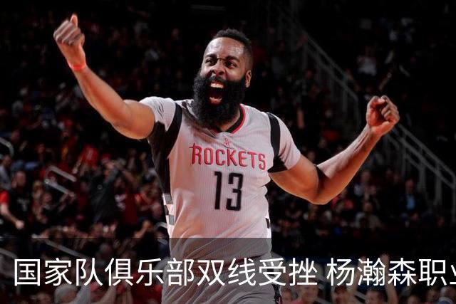 国家队俱乐部双线受挫 杨瀚森职业生涯进入至暗时刻？