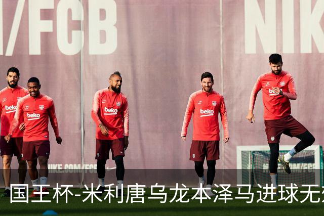 国王杯-米利唐乌龙本泽马进球无效 皇马0-1巴萨