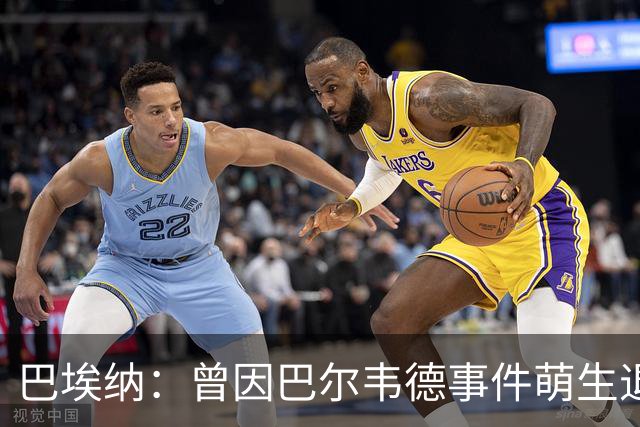 巴埃纳：曾因巴尔韦德事件萌生退役念头 渴望世界杯决赛对阵梅西