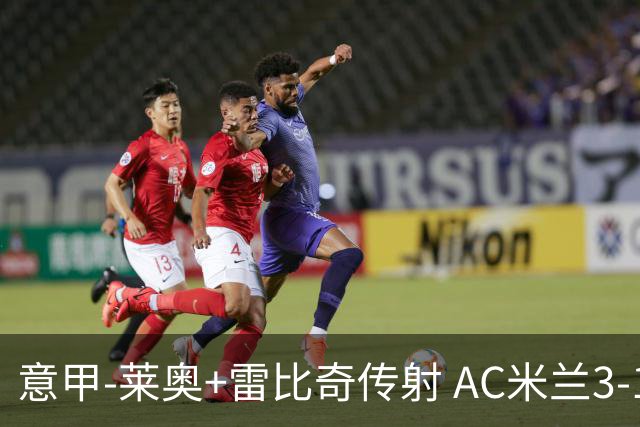 意甲-莱奥+雷比奇传射 AC米兰3-1险夺客场连胜