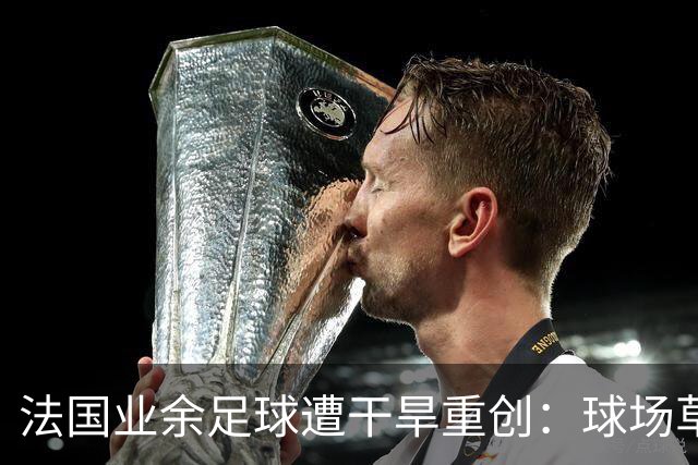 法国业余足球遭干旱重创：球场草坪枯黄干裂，新赛季举步维艰
