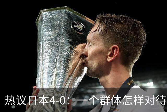 热议日本4-0：一个群体怎样对待足球 足球就怎样对待他们