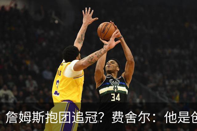 詹姆斯抱团追冠？费舍尔：他是创造夺冠机会的人