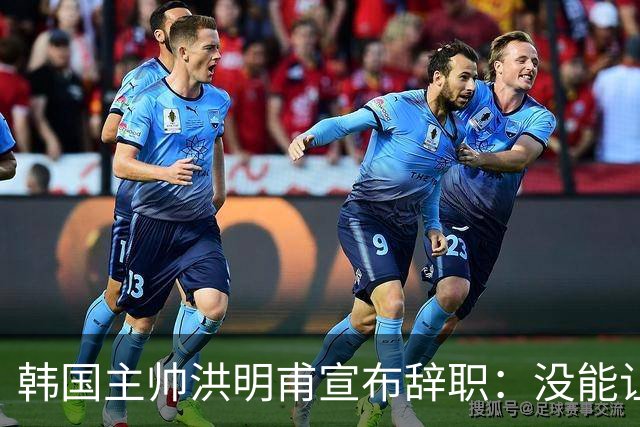 韩国主帅洪明甫宣布辞职：没能让大家满意 但我已尽力