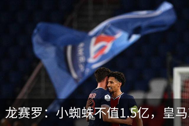 龙赛罗：小蜘蛛不值1.5亿，皇马就是故意抬高身价给巴萨制造阻碍