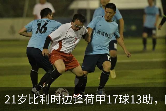 21岁比利时边锋荷甲17球13助，阿贾克斯狂开6000万欧，巴黎拜仁阿森纳三方哄抢