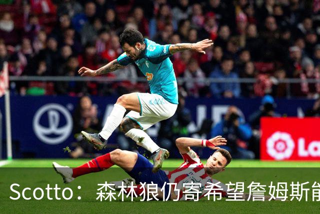 Scotto：森林狼仍寄希望詹姆斯能加盟 他们特意预留出了一个名额