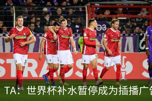 TA：世界杯补水暂停成为插播广告窗口，足球比赛变成四节制