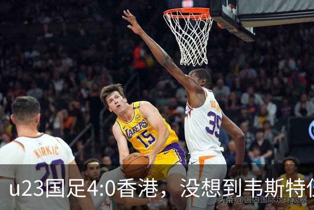 u23国足4:0香港，没想到韦斯特伍德这样说，国足不重用这几人可惜